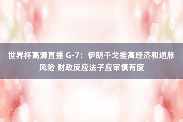 世界杯高清直播 G-7：伊朗干戈推高经济和通胀风险 财政反应法子应审慎有度