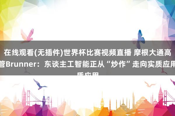 在线观看(无插件)世界杯比赛视频直播 摩根大通高管Brunner：东谈主工智能正从“炒作”走向实质应用