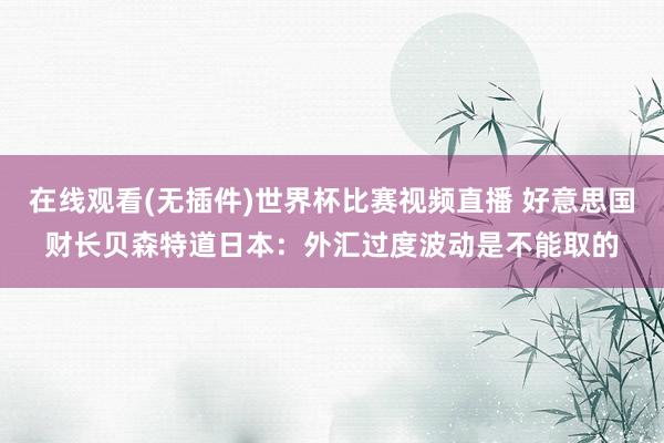 在线观看(无插件)世界杯比赛视频直播 好意思国财长贝森特道日本：外汇过度波动是不能取的