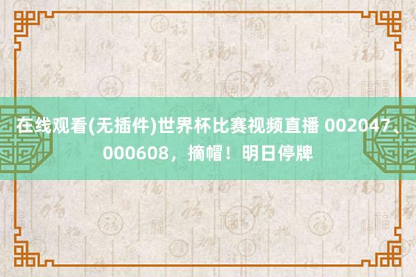在线观看(无插件)世界杯比赛视频直播 002047、000608，摘帽！明日停牌