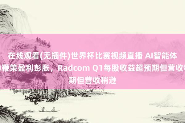 在线观看(无插件)世界杯比赛视频直播 AI智能体发力鞭策盈利彭胀，Radcom Q1每股收益超预期但营收稍逊