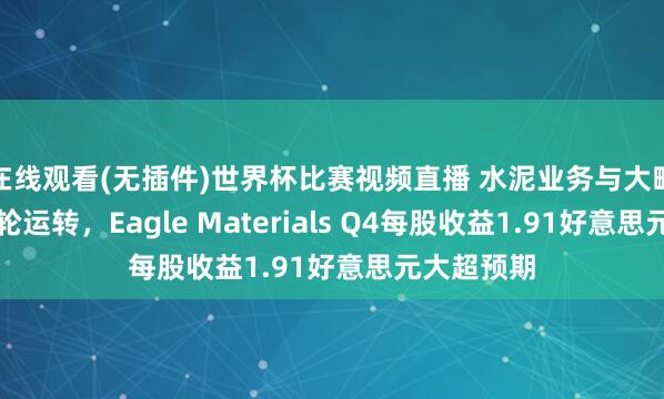在线观看(无插件)世界杯比赛视频直播 水泥业务与大畛域回购双轮运转，Eagle Materials Q4每股收益1.91好意思元大超预期