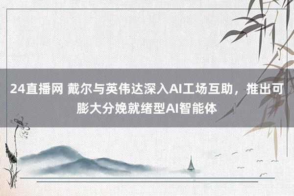24直播网 戴尔与英伟达深入AI工场互助，推出可膨大分娩就绪型AI智能体