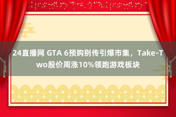 24直播网 GTA 6预购别传引爆市集，Take-Two股价周涨10%领跑游戏板块