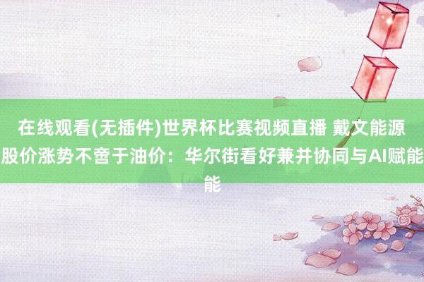在线观看(无插件)世界杯比赛视频直播 戴文能源股价涨势不啻于油价：华尔街看好兼并协同与AI赋能