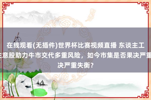 在线观看(无插件)世界杯比赛视频直播 东谈主工智能主意股助力牛市交代多重风险，如今市集是否果决严重失衡？