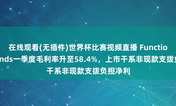 在线观看(无插件)世界杯比赛视频直播 Functional Brands一季度毛利率升至58.4%，上市干系非现款支拨负担净利