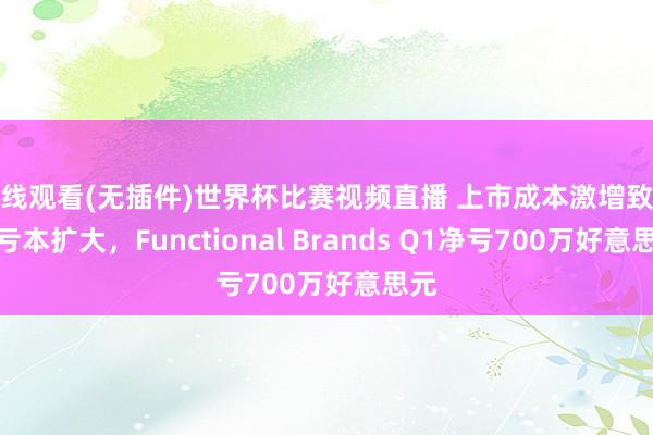 在线观看(无插件)世界杯比赛视频直播 上市成本激增致运营亏本扩大，Functional Brands Q1净亏700万好意思元