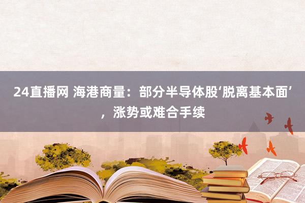 24直播网 海港商量：部分半导体股‘脱离基本面’，涨势或难合手续