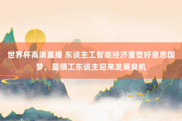 世界杯高清直播 东谈主工智能经济重塑好意思国梦，蓝领工东谈主迎来发展良机