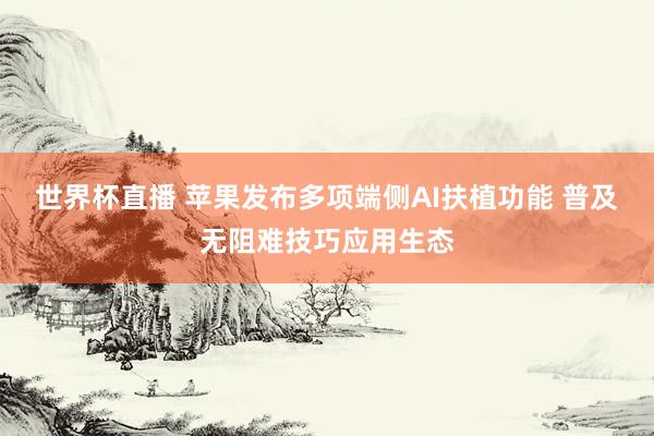 世界杯直播 苹果发布多项端侧AI扶植功能 普及无阻难技巧应用生态