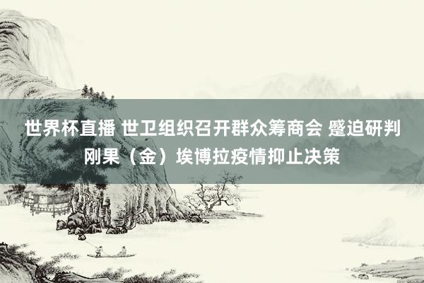 世界杯直播 世卫组织召开群众筹商会 蹙迫研判刚果（金）埃博拉疫情抑止决策