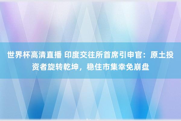 世界杯高清直播 印度交往所首席引申官：原土投资者旋转乾坤，稳住市集幸免崩盘