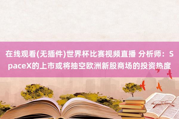 在线观看(无插件)世界杯比赛视频直播 分析师：SpaceX的上市或将抽空欧洲新股商场的投资热度