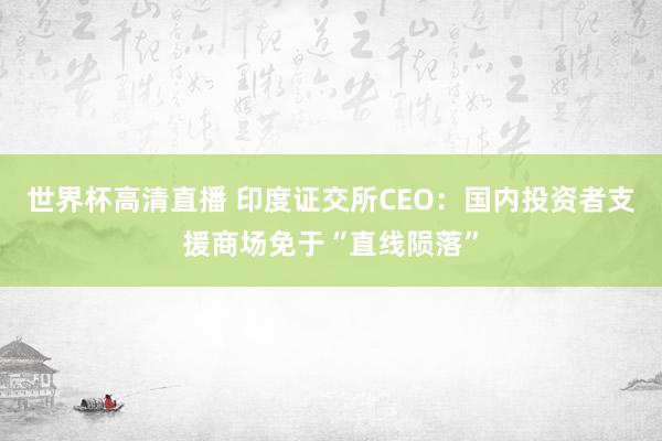 世界杯高清直播 印度证交所CEO：国内投资者支援商场免于“直线陨落”