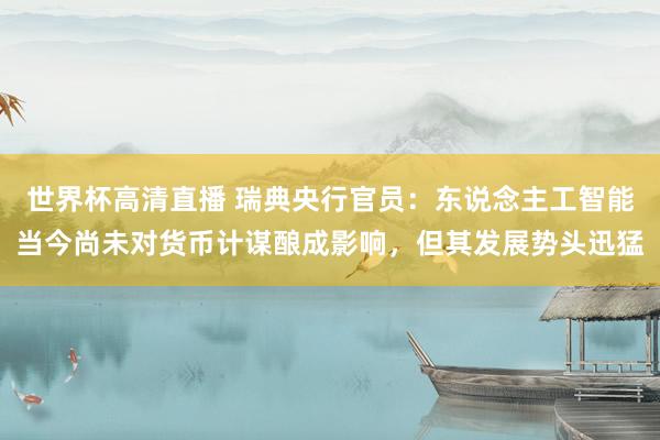世界杯高清直播 瑞典央行官员：东说念主工智能当今尚未对货币计谋酿成影响，但其发展势头迅猛