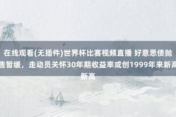 在线观看(无插件)世界杯比赛视频直播 好意思债抛售暂缓，走动员关怀30年期收益率或创1999年来新高