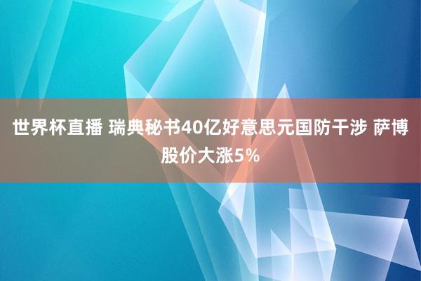世界杯直播 瑞典秘书40亿好意思元国防干涉 萨博股价大涨5%