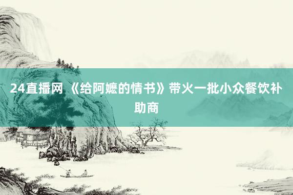 24直播网 《给阿嬷的情书》带火一批小众餐饮补助商