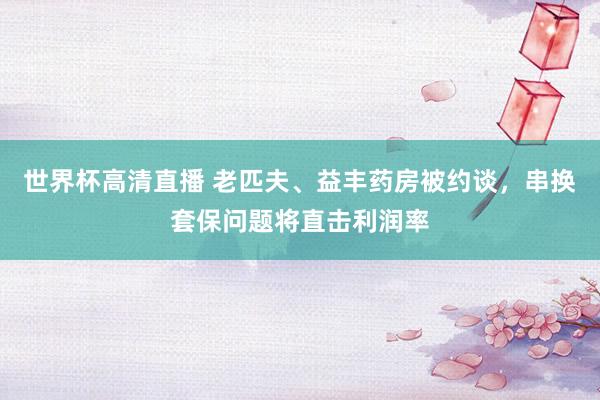 世界杯高清直播 老匹夫、益丰药房被约谈，串换套保问题将直击利润率