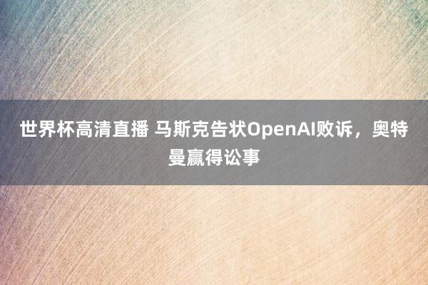 世界杯高清直播 马斯克告状OpenAI败诉，奥特曼赢得讼事