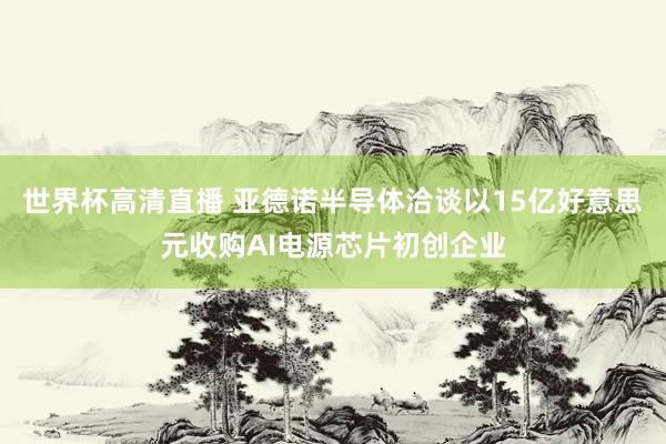 世界杯高清直播 亚德诺半导体洽谈以15亿好意思元收购AI电源芯片初创企业