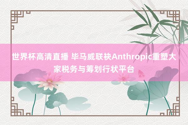 世界杯高清直播 毕马威联袂Anthropic重塑大家税务与筹划行状平台