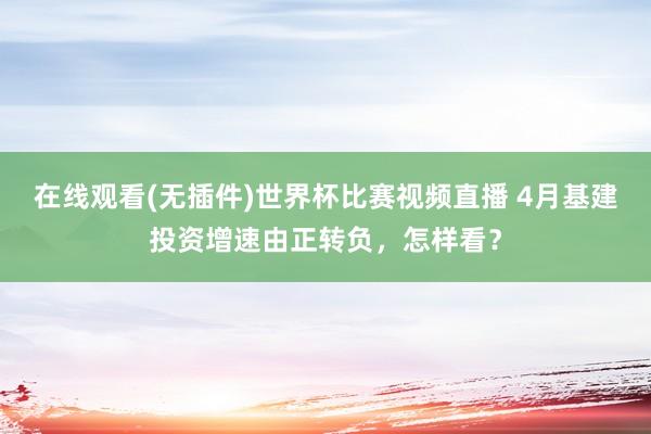 在线观看(无插件)世界杯比赛视频直播 4月基建投资增速由正转负，怎样看？