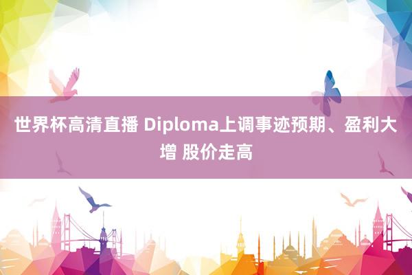 世界杯高清直播 Diploma上调事迹预期、盈利大增 股价走高