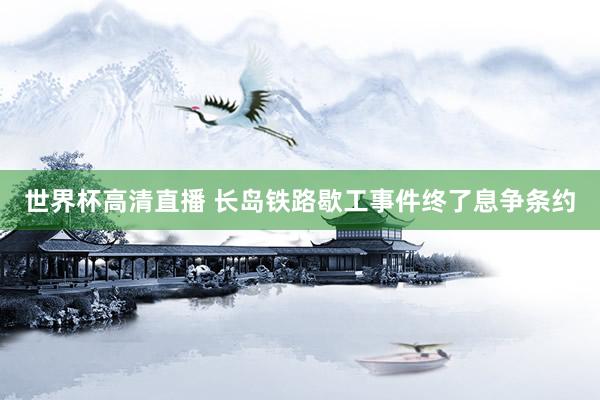 世界杯高清直播 长岛铁路歇工事件终了息争条约