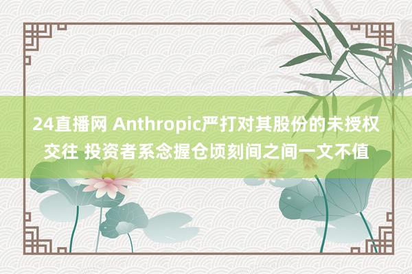 24直播网 Anthropic严打对其股份的未授权交往 投资者系念握仓顷刻间之间一文不值