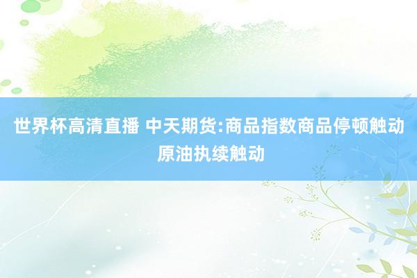 世界杯高清直播 中天期货:商品指数商品停顿触动 原油执续触动
