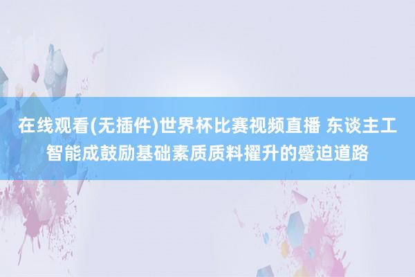 在线观看(无插件)世界杯比赛视频直播 东谈主工智能成鼓励基础素质质料擢升的蹙迫道路