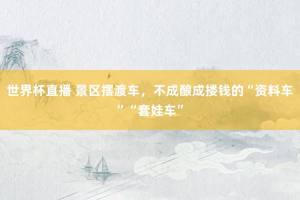 世界杯直播 景区摆渡车，不成酿成搂钱的“资料车”“套娃车”