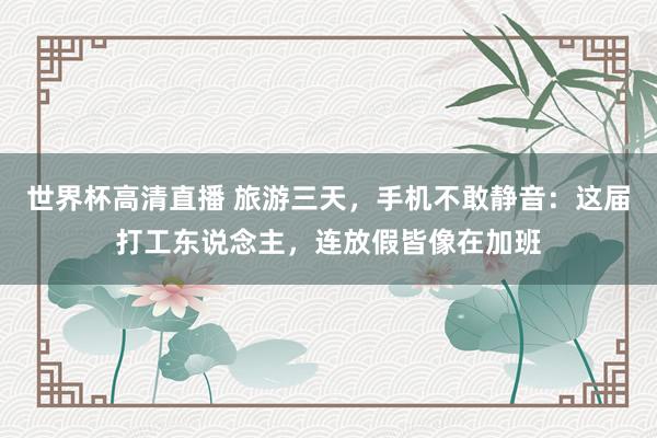 世界杯高清直播 旅游三天，手机不敢静音：这届打工东说念主，连放假皆像在加班