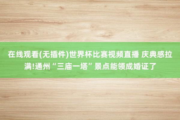 在线观看(无插件)世界杯比赛视频直播 庆典感拉满!通州“三庙一塔”景点能领成婚证了