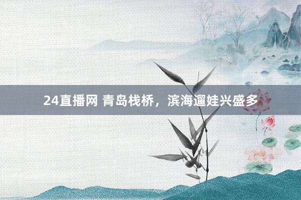 24直播网 青岛栈桥，滨海遛娃兴盛多