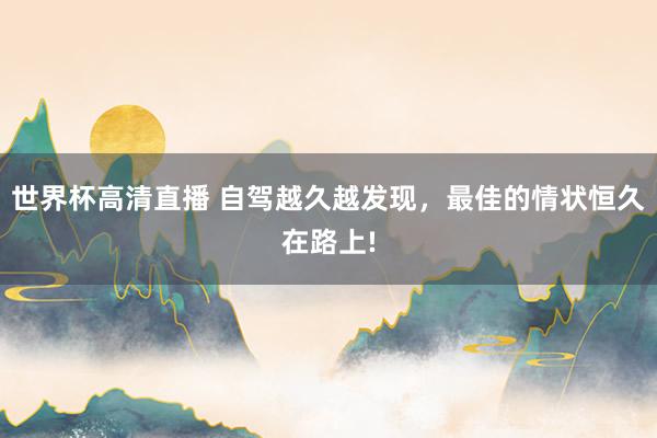 世界杯高清直播 自驾越久越发现，最佳的情状恒久在路上!