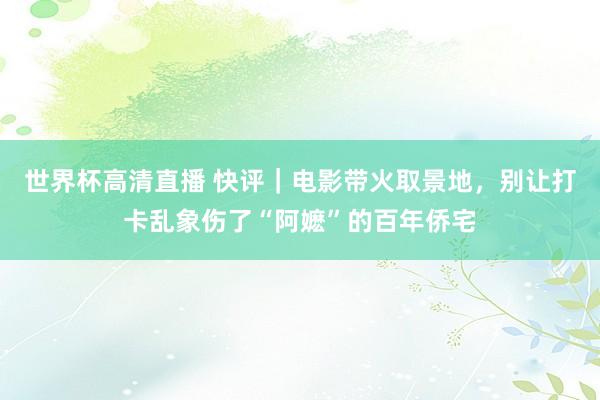 世界杯高清直播 快评｜电影带火取景地，别让打卡乱象伤了“阿嬷”的百年侨宅
