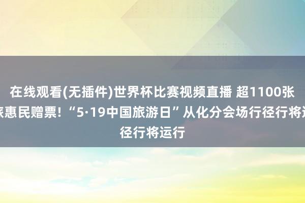 在线观看(无插件)世界杯比赛视频直播 超1100张文旅惠民赠票! “5·19中国旅游日”从化分会场行径行将运行