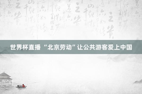 世界杯直播 “北京劳动”让公共游客爱上中国
