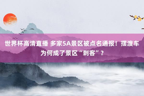 世界杯高清直播 多家5A景区被点名通报！摆渡车为何成了景区“刺客”？