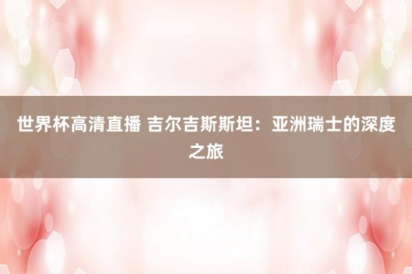 世界杯高清直播 吉尔吉斯斯坦：亚洲瑞士的深度之旅