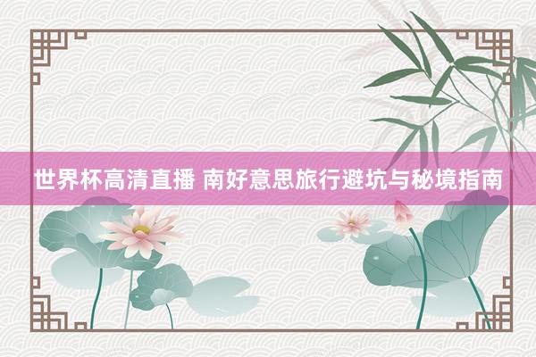世界杯高清直播 南好意思旅行避坑与秘境指南