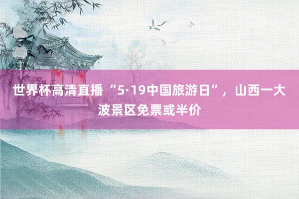 世界杯高清直播 “5·19中国旅游日”，山西一大波景区免票或半价