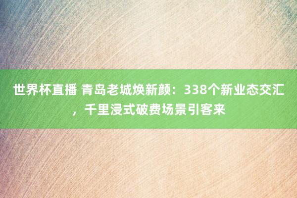 世界杯直播 青岛老城焕新颜：338个新业态交汇，千里浸式破费场景引客来