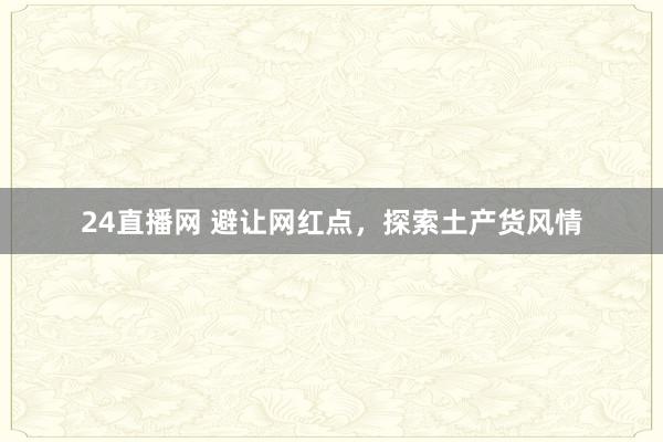 24直播网 避让网红点，探索土产货风情