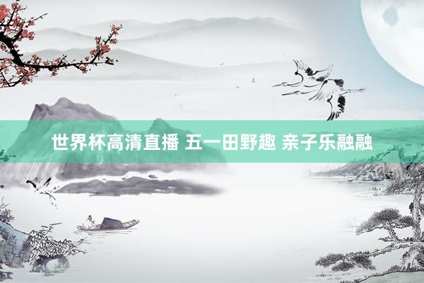 世界杯高清直播 五一田野趣 亲子乐融融