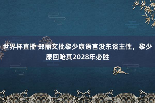世界杯直播 郑丽文批黎少康语言没东谈主性，黎少康回呛其2028年必胜