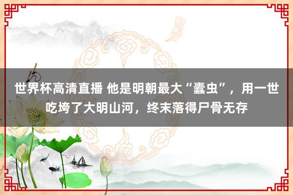 世界杯高清直播 他是明朝最大“蠹虫”，用一世吃垮了大明山河，终末落得尸骨无存